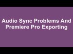 Computer Software: Audio Sync Problems And Premiere Pro Exporting